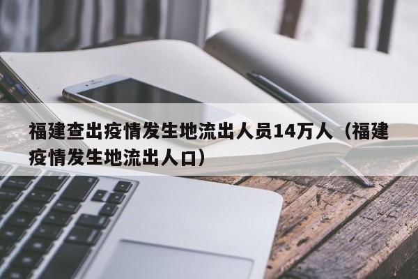 福建查出疫情发生地流出人员14万人（福建疫情发生地流出人口）