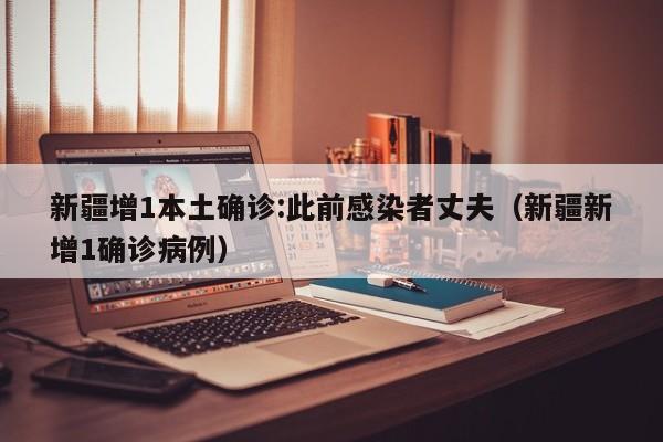 新疆增1本土确诊:此前感染者丈夫（新疆新增1确诊病例）