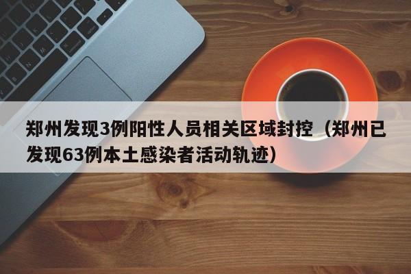 郑州发现3例阳性人员相关区域封控（郑州已发现63例本土感染者活动轨迹）