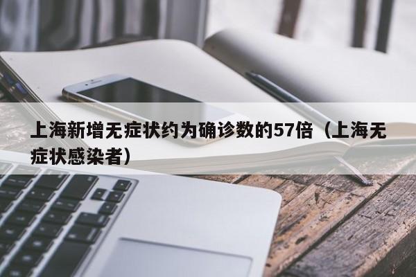 上海新增无症状约为确诊数的57倍（上海无症状感染者）