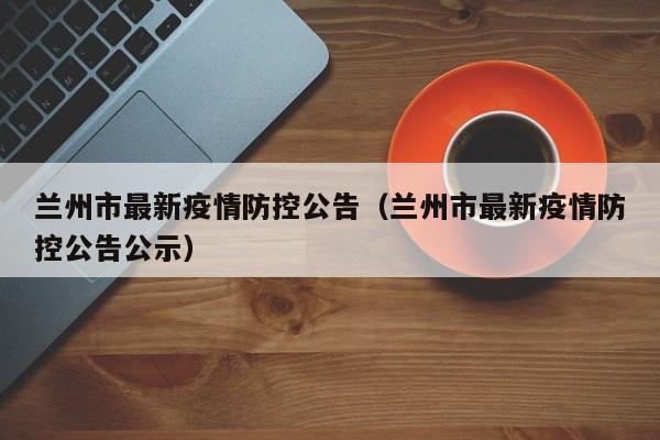 兰州市最新疫情防控公告（兰州市最新疫情防控公告公示）