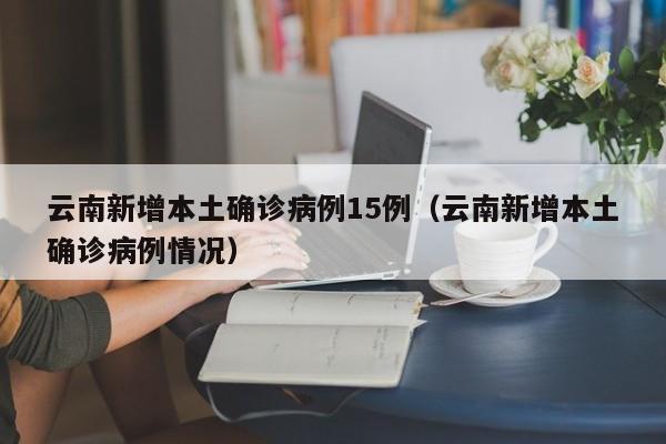 云南新增本土确诊病例15例（云南新增本土确诊病例情况）