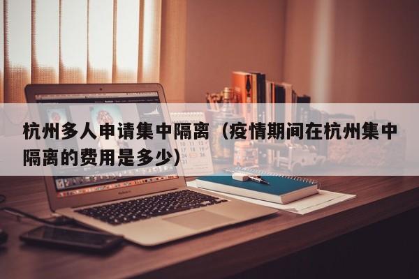杭州多人申请集中隔离（疫情期间在杭州集中隔离的费用是多少）