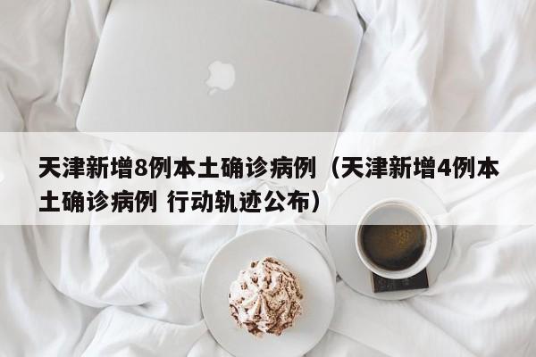 天津新增8例本土确诊病例（天津新增4例本土确诊病例 行动轨迹公布）