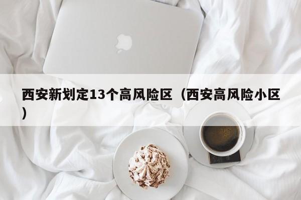 西安新划定13个高风险区（西安高风险小区）