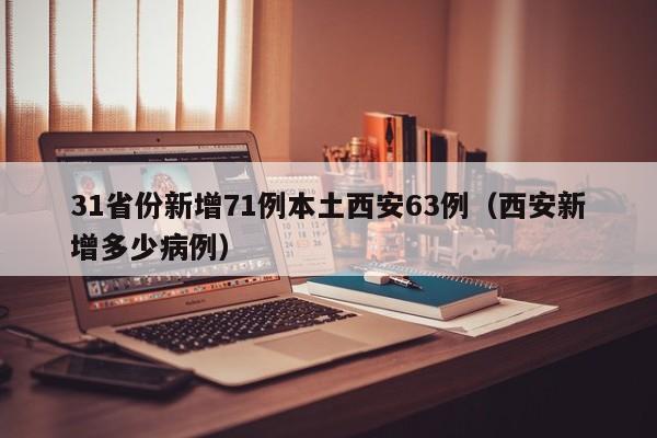 31省份新增71例本土西安63例（西安新增多少病例）