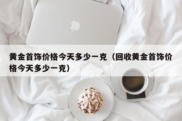 黄金首饰价格今天多少一克（回收黄金首饰价格今天多少一克）