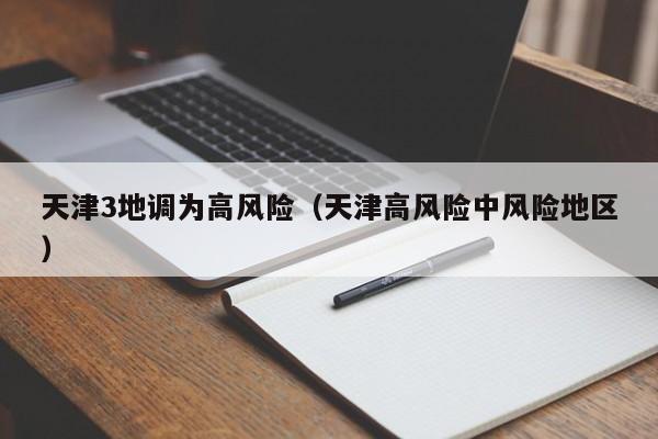 天津3地调为高风险（天津高风险中风险地区）