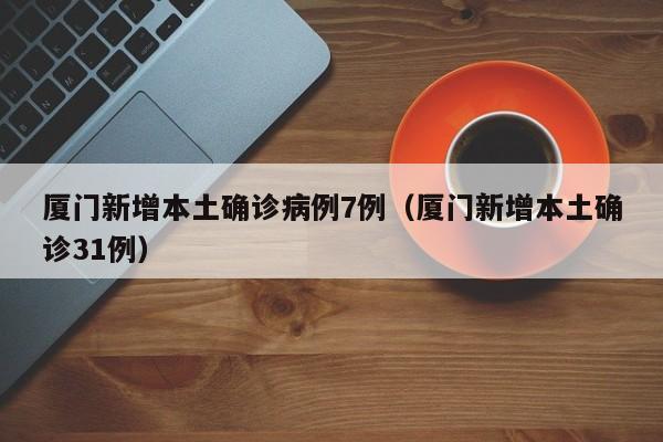 厦门新增本土确诊病例7例（厦门新增本土确诊31例）