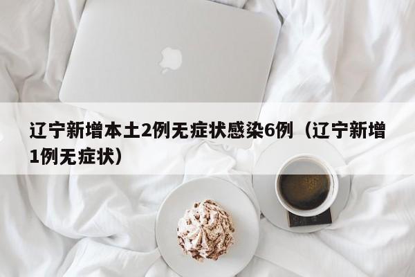 辽宁新增本土2例无症状感染6例（辽宁新增1例无症状）