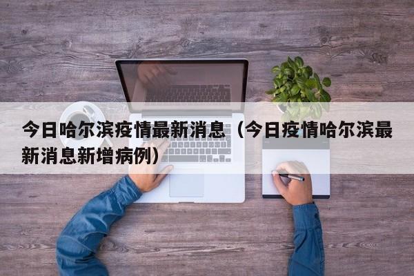 今日哈尔滨疫情最新消息（今日疫情哈尔滨最新消息新增病例）