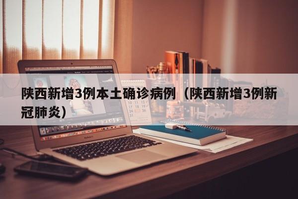 陕西新增3例本土确诊病例（陕西新增3例新冠肺炎）