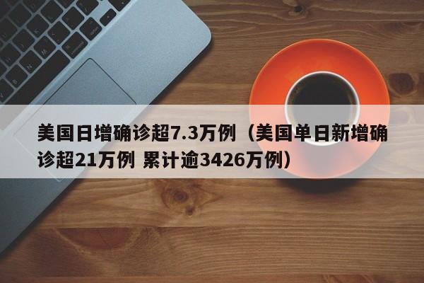 美国日增确诊超7.3万例（美国单日新增确诊超21万例 累计逾3426万例）