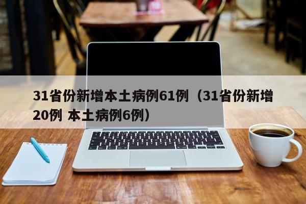 31省份新增本土病例61例（31省份新增20例 本土病例6例）