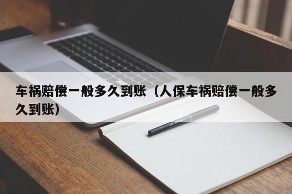 车祸赔偿一般多久到账（人保车祸赔偿一般多久到账）