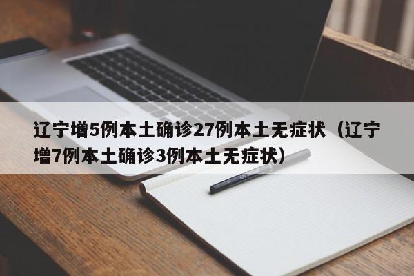 辽宁增5例本土确诊27例本土无症状（辽宁增7例本土确诊3例本土无症状）