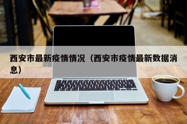 西安市最新疫情情况（西安市疫情最新数据消息）