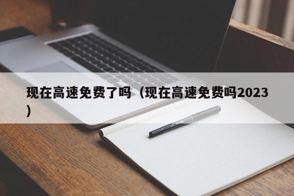 现在高速免费了吗（现在高速免费吗2023）