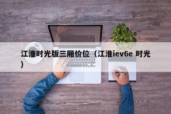 江淮时光版三厢价位（江淮iev6e 时光）