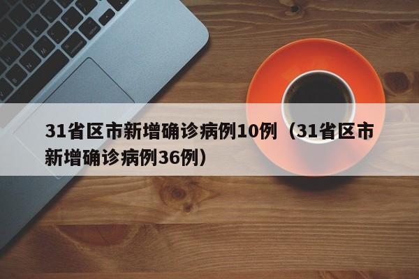 31省区市新增确诊病例10例（31省区市新增确诊病例36例）