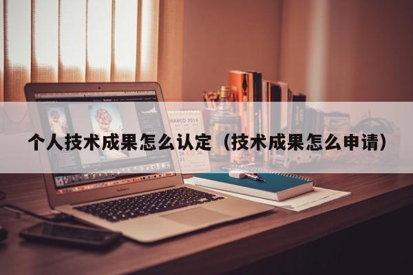 个人技术成果怎么认定（技术成果怎么申请）