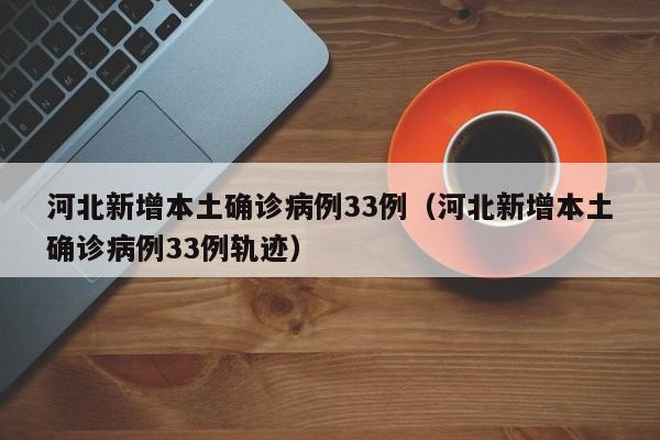 河北新增本土确诊病例33例（河北新增本土确诊病例33例轨迹）