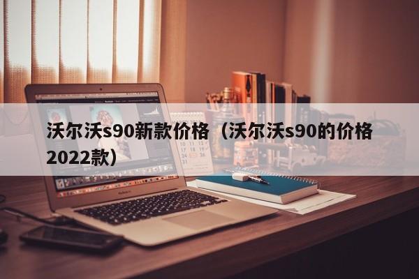 沃尔沃s90新款价格（沃尔沃s90的价格2022款）