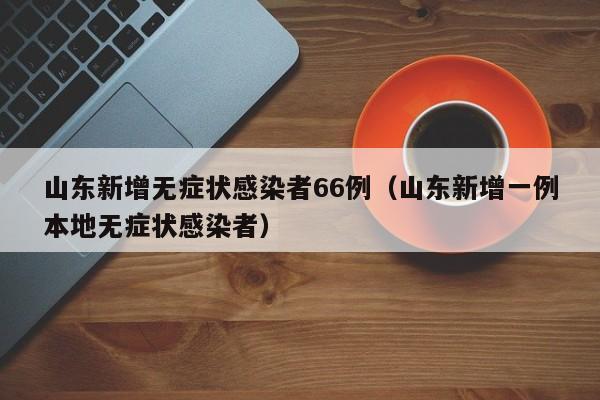山东新增无症状感染者66例（山东新增一例本地无症状感染者）