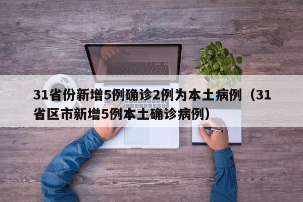 31省份新增5例确诊2例为本土病例（31省区市新增5例本土确诊病例）