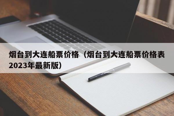 烟台到大连船票价格（烟台到大连船票价格表2023年最新版）
