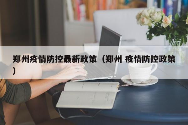 郑州疫情防控最新政策（郑州 疫情防控政策）