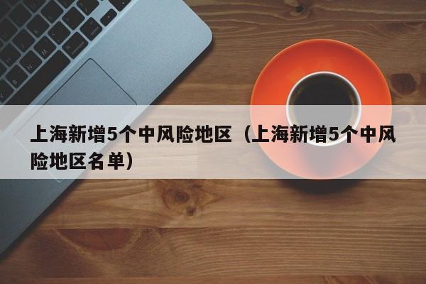 上海新增5个中风险地区（上海新增5个中风险地区名单）