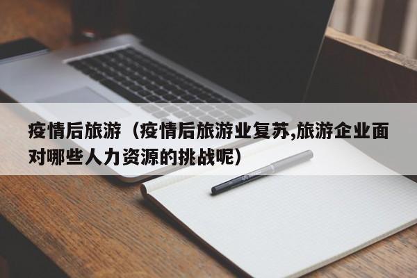 疫情后旅游（疫情后旅游业复苏,旅游企业面对哪些人力资源的挑战呢）
