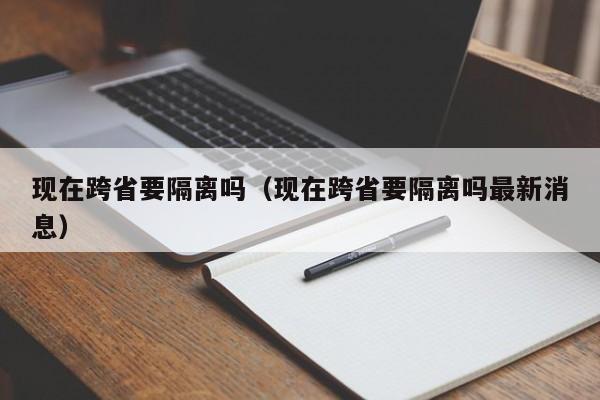 现在跨省要隔离吗（现在跨省要隔离吗最新消息）