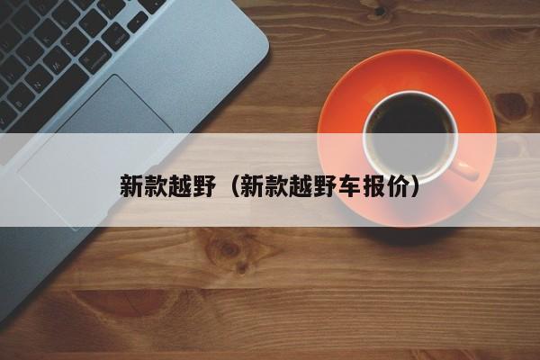 新款越野（新款越野车报价）