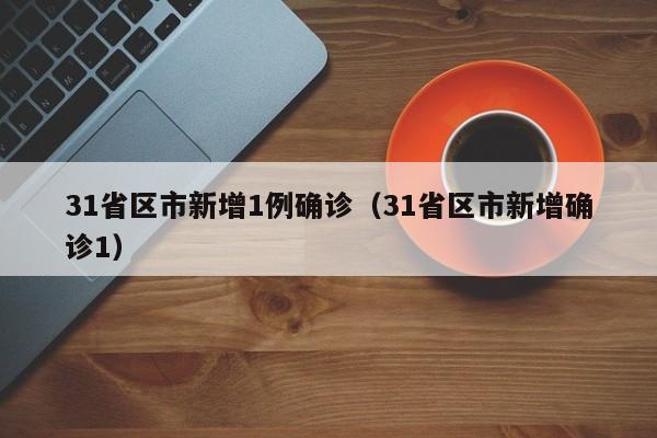31省区市新增1例确诊（31省区市新增确诊1）