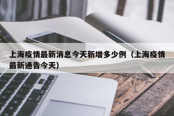 上海疫情最新消息今天新增多少例（上海疫情最新通告今天）
