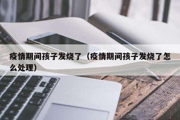 疫情期间孩子发烧了（疫情期间孩子发烧了怎么处理）
