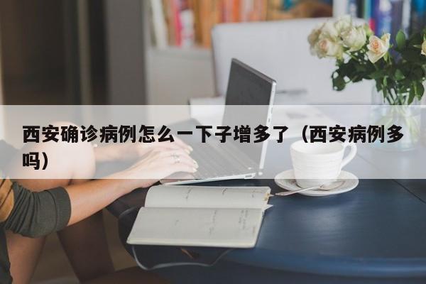 西安确诊病例怎么一下子增多了（西安病例多吗）