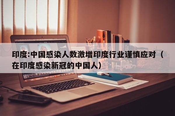 印度:中国感染人数激增印度行业谨慎应对（在印度感染新冠的中国人）