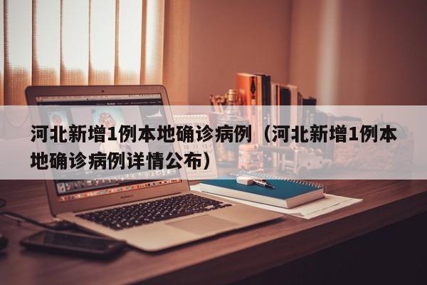 河北新增1例本地确诊病例（河北新增1例本地确诊病例详情公布）
