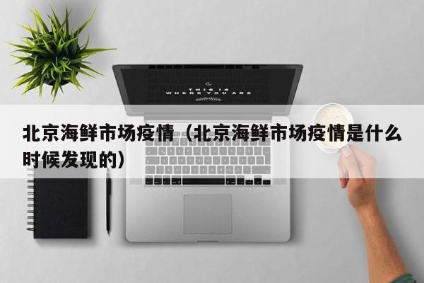 北京海鲜市场疫情（北京海鲜市场疫情是什么时候发现的）