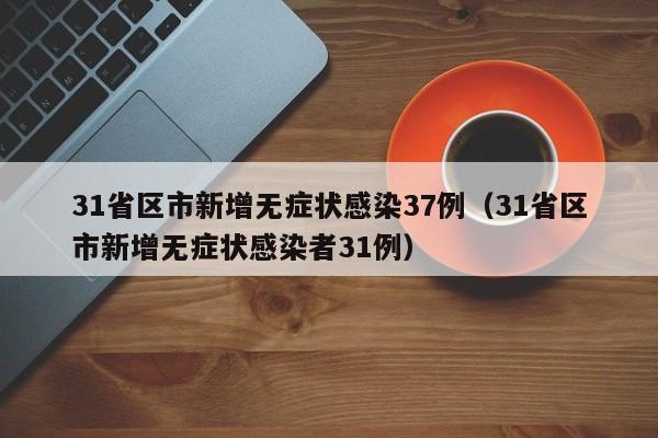 31省区市新增无症状感染37例（31省区市新增无症状感染者31例）