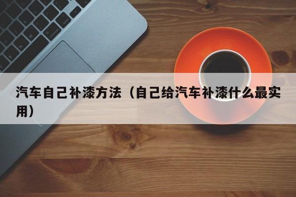 汽车自己补漆方法（自己给汽车补漆什么最实用）