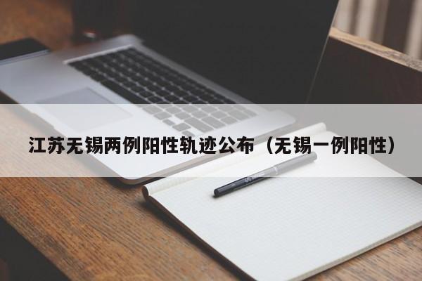江苏无锡两例阳性轨迹公布（无锡一例阳性）