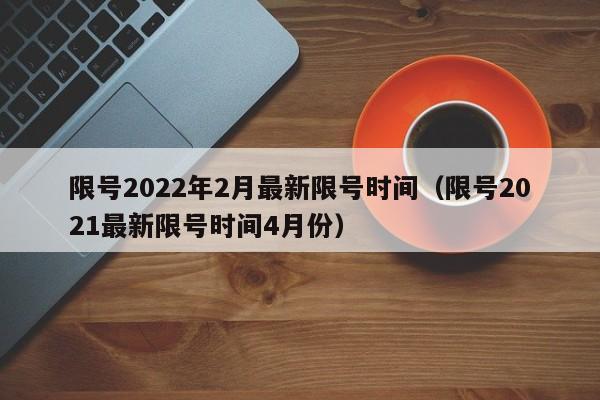 限号2022年2月最新限号时间（限号2021最新限号时间4月份）