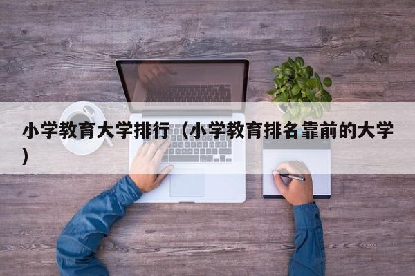 小学教育大学排行（小学教育排名靠前的大学）