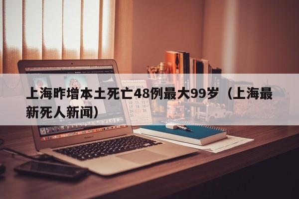 上海昨增本土死亡48例最大99岁（上海最新死人新闻）