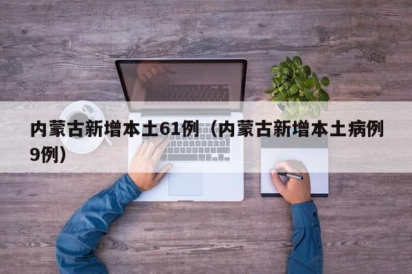 内蒙古新增本土61例（内蒙古新增本土病例9例）