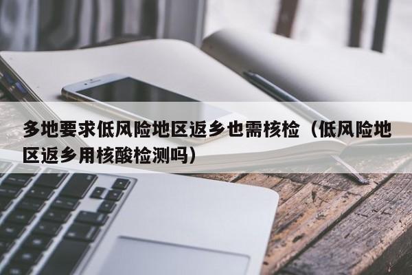 多地要求低风险地区返乡也需核检（低风险地区返乡用核酸检测吗）